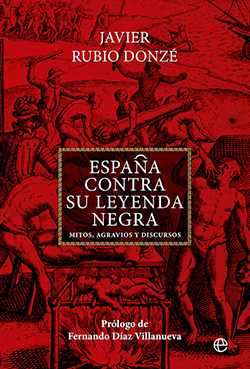 “España contra su Leyenda Negra”, Mitos, Agravios y Discursos, libro de Javier Rubio Donzé