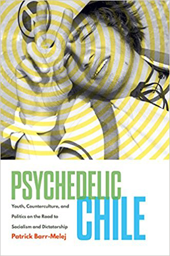 “Psychedelic Chile: Youth, Counterculture, and Politics on the Road to Socialism and Dictatorship” by Patrick Barr-Melej